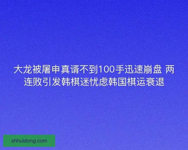 大龙被屠申真谞不到100手迅速崩盘 两连败引发韩棋迷忧虑韩国棋运衰退