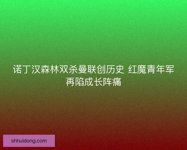 诺丁汉森林双杀曼联创历史 红魔青年军再陷成长阵痛
