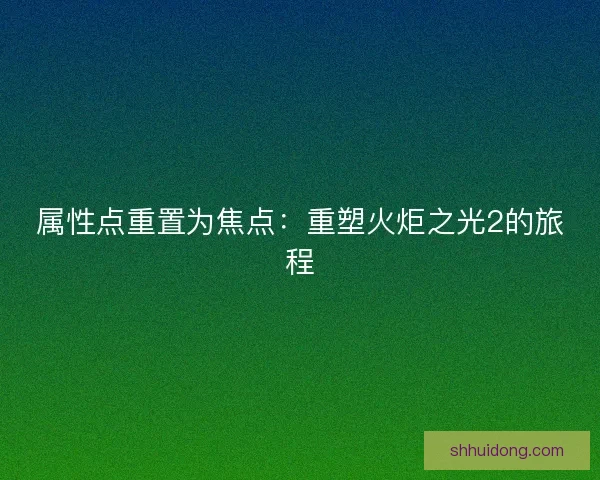 属性点重置为焦点：重塑火炬之光2的旅程