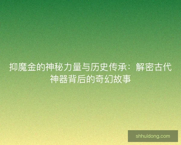 抑魔金的神秘力量与历史传承：解密古代神器背后的奇幻故事