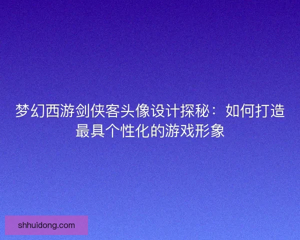 梦幻西游剑侠客头像设计探秘：如何打造最具个性化的游戏形象