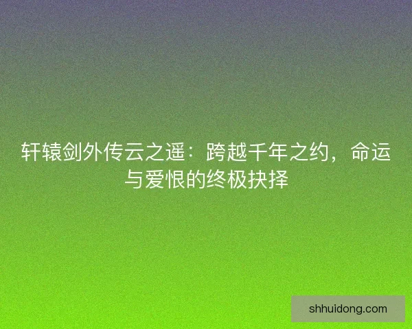 轩辕剑外传云之遥：跨越千年之约，命运与爱恨的终极抉择