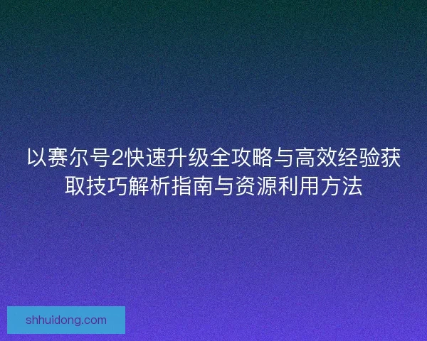 以赛尔号2快速升级全攻略与高效经验获取技巧解析指南与资源利用方法 以赛尔号2快速升级全攻略与高效经验获取技巧解析指南与资源利用方法