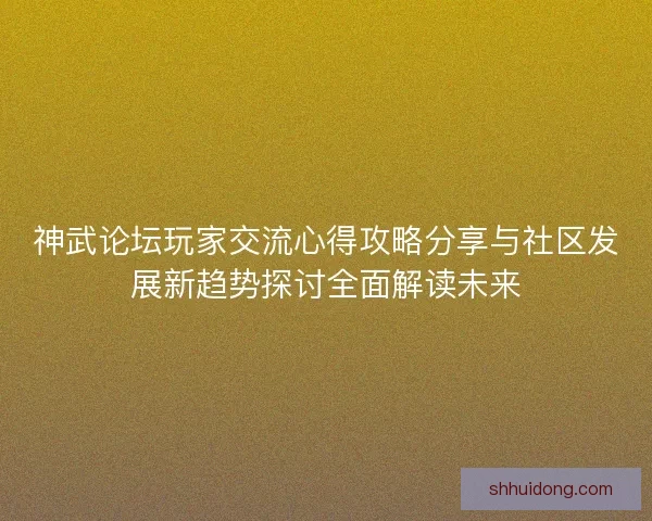 神武论坛玩家交流心得攻略分享与社区发展新趋势探讨全面解读未来