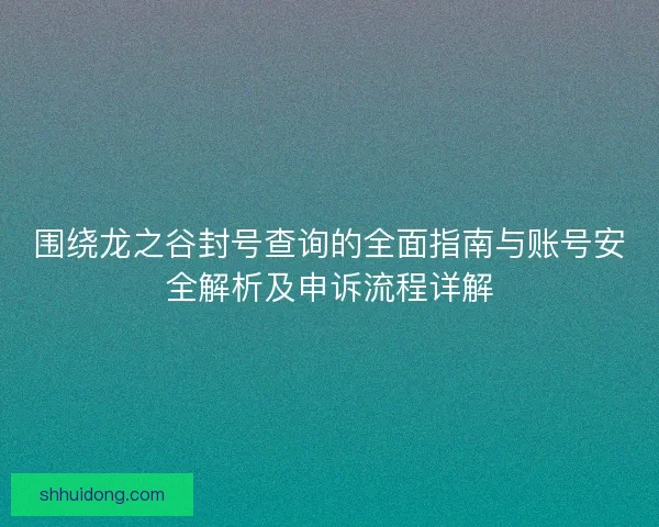 围绕龙之谷封号查询的全面指南与账号安全解析及申诉流程详解