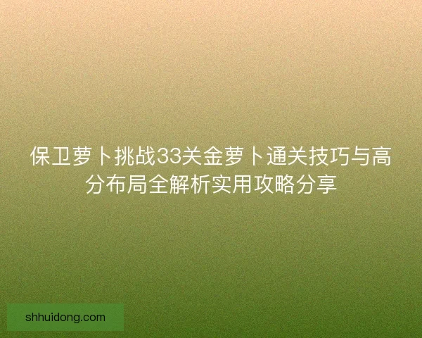 保卫萝卜挑战33关金萝卜通关技巧与高分布局全解析实用攻略分享