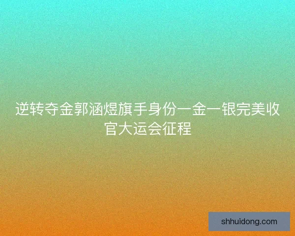逆转夺金郭涵煜旗手身份一金一银完美收官大运会征程