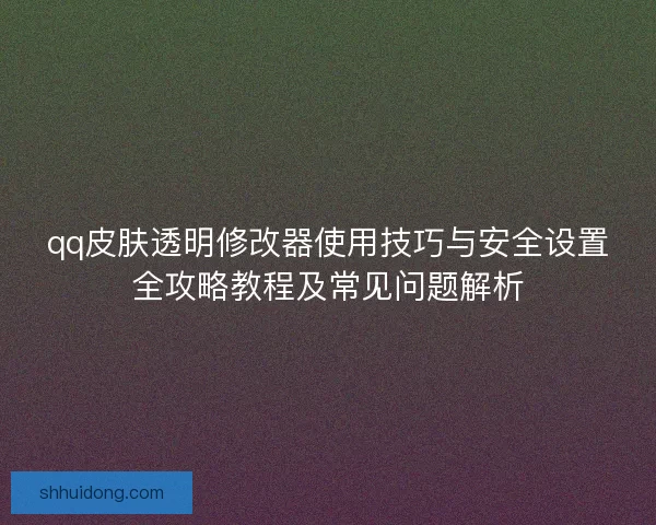 qq皮肤透明修改器使用技巧与安全设置全攻略教程及常见问题解析