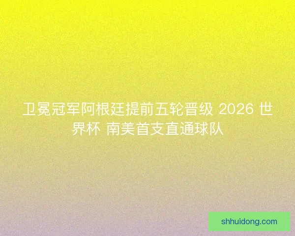 卫冕冠军阿根廷提前五轮晋级 2026 世界杯 南美首支直通球队