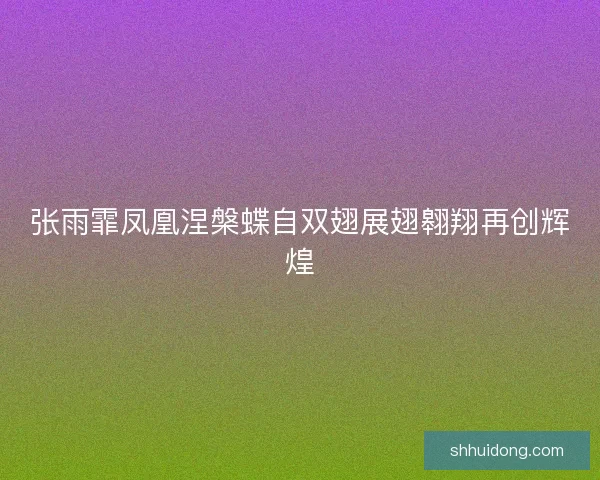 张雨霏凤凰涅槃蝶自双翅展翅翱翔再创辉煌