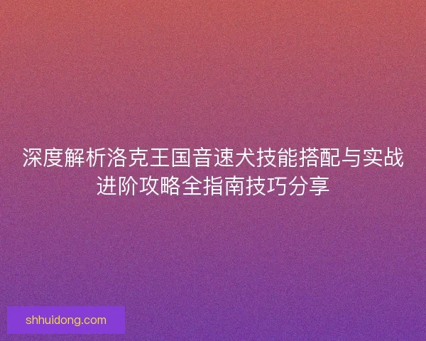 深度解析洛克王国音速犬技能搭配与实战进阶攻略全指南技巧分享