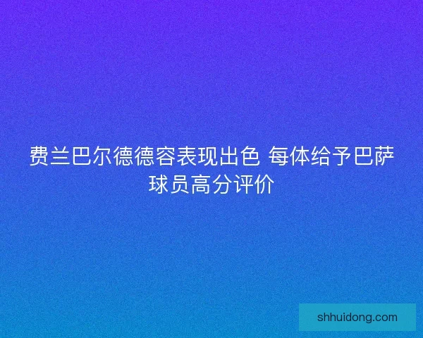 费兰巴尔德德容表现出色 每体给予巴萨球员高分评价