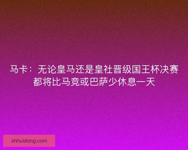 马卡：无论皇马还是皇社晋级国王杯决赛都将比马竞或巴萨少休息一天