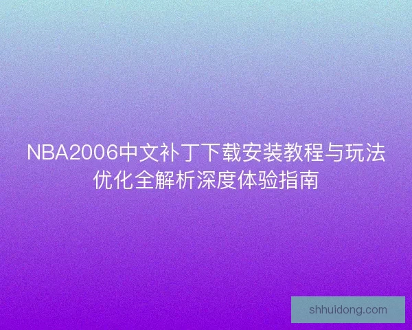 NBA2006中文补丁下载安装教程与玩法优化全解析深度体验指南