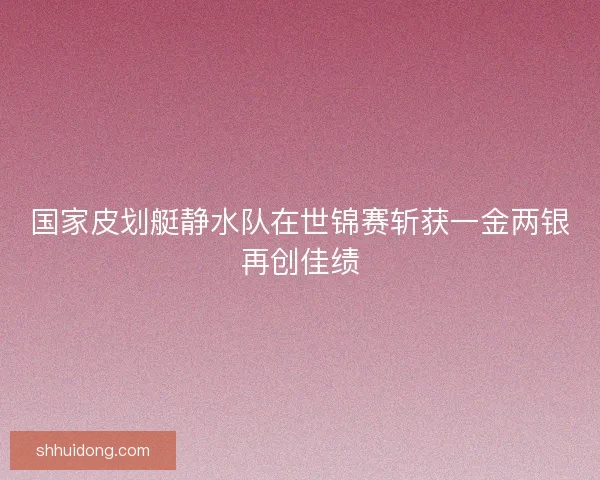 国家皮划艇静水队在世锦赛斩获一金两银再创佳绩