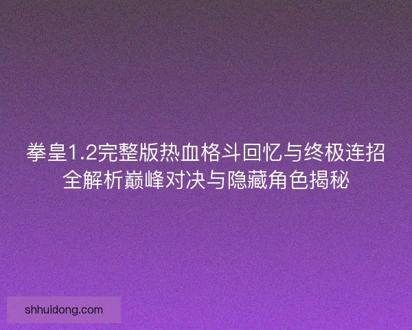 拳皇1.2完整版热血格斗回忆与终极连招全解析巅峰对决与隐藏角色揭秘