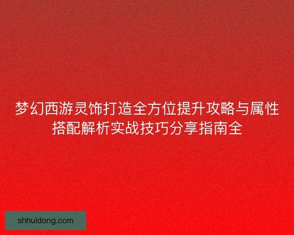 梦幻西游灵饰打造全方位提升攻略与属性搭配解析实战技巧分享指南全