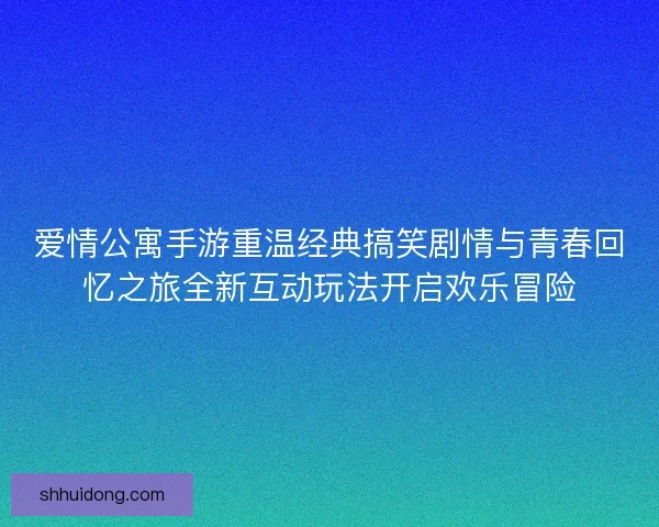 爱情公寓手游重温经典搞笑剧情与青春回忆之旅全新互动玩法开启欢乐冒险