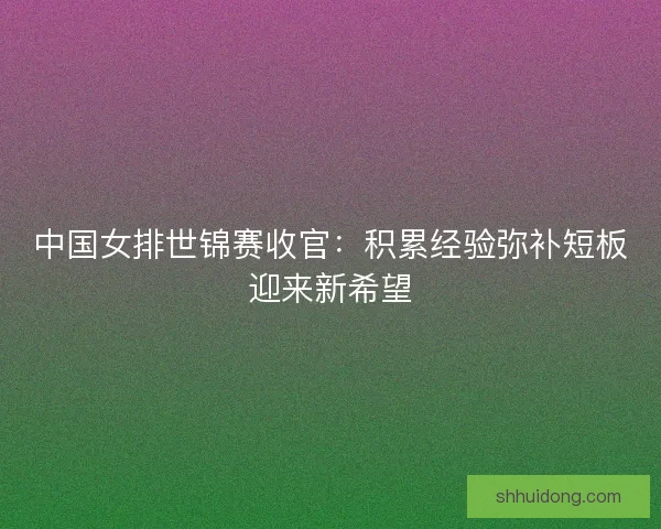 中国女排世锦赛收官：积累经验弥补短板迎来新希望