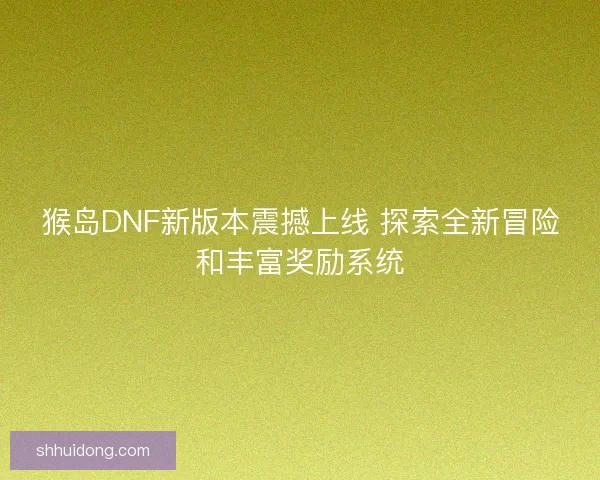 猴岛DNF新版本震撼上线 探索全新冒险和丰富奖励系统