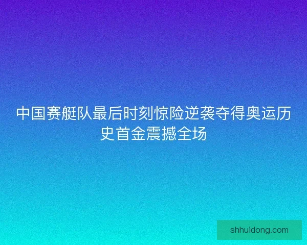 中国赛艇队最后时刻惊险逆袭夺得奥运历史首金震撼全场