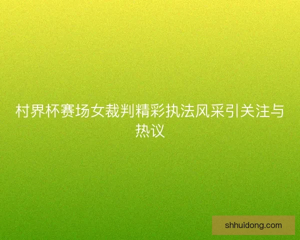 村界杯赛场女裁判精彩执法风采引关注与热议