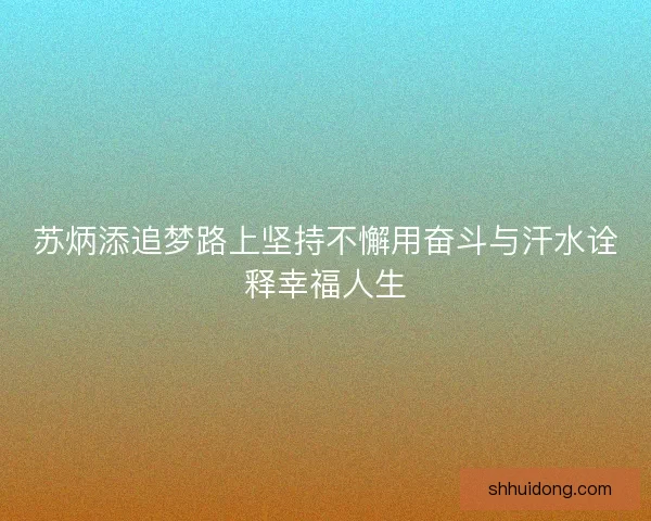 苏炳添追梦路上坚持不懈用奋斗与汗水诠释幸福人生