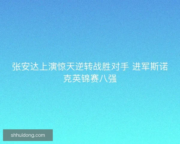 张安达上演惊天逆转战胜对手 进军斯诺克英锦赛八强