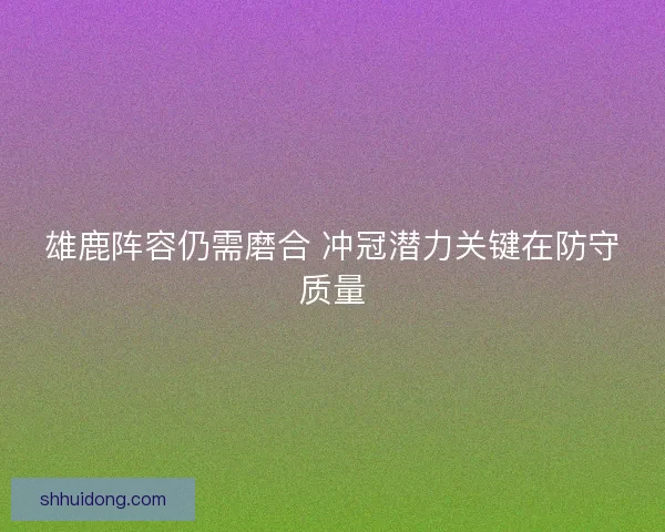 雄鹿阵容仍需磨合 冲冠潜力关键在防守质量