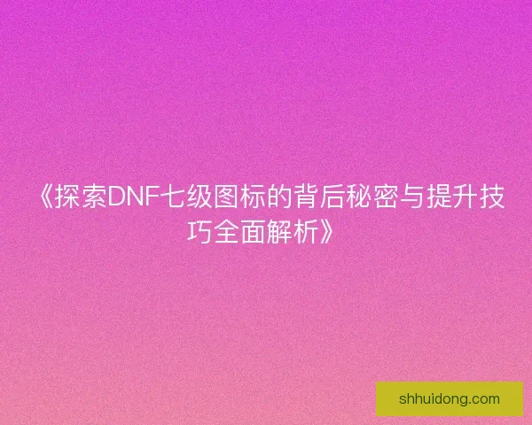 《探索DNF七级图标的背后秘密与提升技巧全面解析》