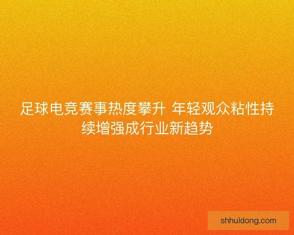 足球电竞赛事热度攀升 年轻观众粘性持续增强成行业新趋势 足球电竞赛事热度攀升 年轻观众粘性持续增强成行业新趋势